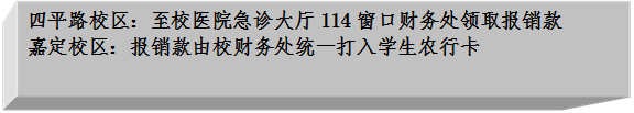 四平路校区:至校医院急诊大厅114窗口财务处领取报销款嘉定校区:报销款由校财务处统一打入学生农行卡